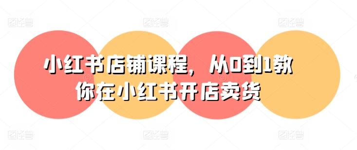 小红书店铺课程，从0到1教你在小红书开店卖货-511资料网