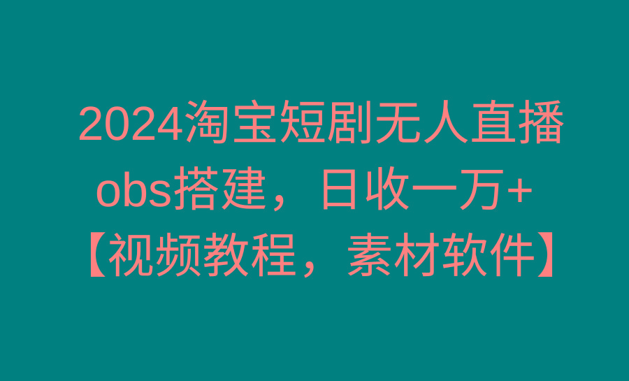 2024淘宝短剧无人直播3.0，obs搭建，日收一万+，【视频教程，附素材软件】-511资料网