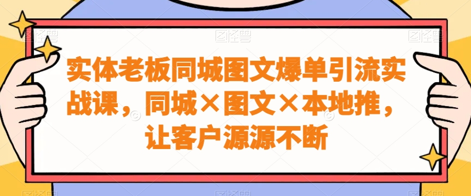 实体老板同城图文爆单引流实战课，同城×图文×本地推，让客户源源不断-511资料网
