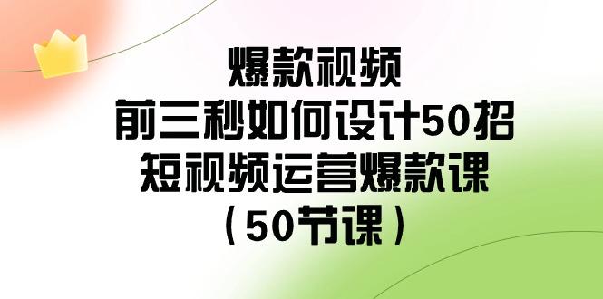 爆款视频前三秒如何设计50招：短视频运营爆款课(50节课)-511资料网