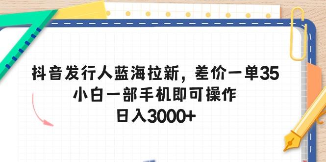 抖音发行人蓝海拉新，差价一单35，小白一部手机即可操作，日入3000+-511资料网