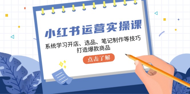 小红书运营实操课，系统学习开店、选品、笔记制作等技巧，打造爆款商品-511资料网
