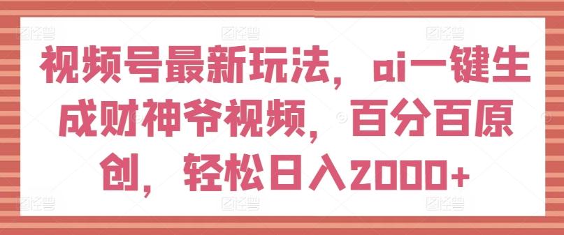 视频号最新玩法，ai一键生成财神爷视频，百分百原创，轻松日入2000+【揭秘】-511资料网