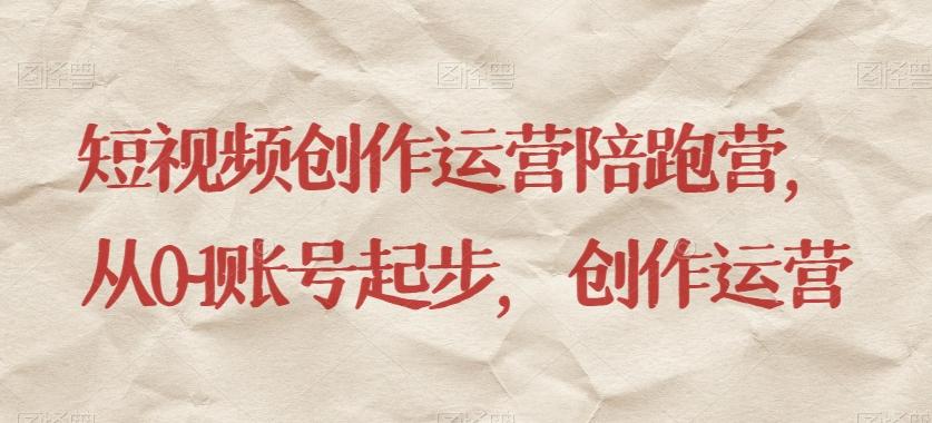短视频创作运营陪跑营，​从0~1账号起步，创作运营-511资料网