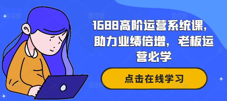 1688高阶运营系统课，助力业绩倍增，老板运营必学-511资料网