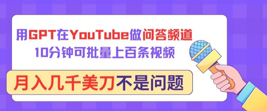 用GPT在YouTube做问答频道，10分钟可批量上百条视频，月入几千美刀不是问题【揭秘】-511资料网
