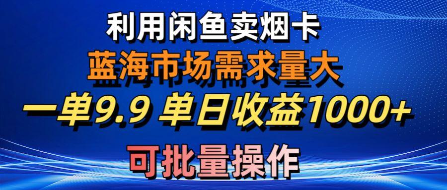 利用咸鱼卖烟卡，蓝海市场需求量大，一单9.9单日收益1000+，可批量操作-511资料网