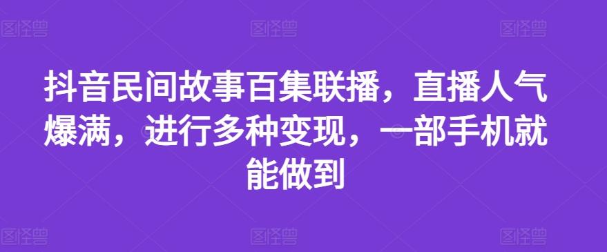 抖音民间故事百集联播，直播人气爆满，进行多种变现，一部手机就能做到【揭秘】-511资料网