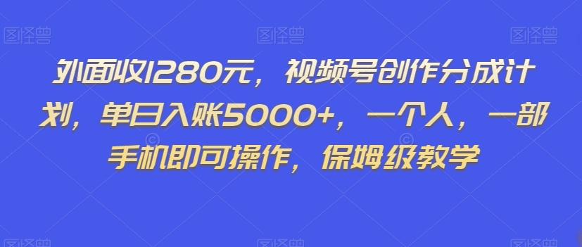 外面收1280元，视频号创作分成计划，单日入账5000+，一个人，一部手机即可操作，保姆级教学【揭秘】-511资料网