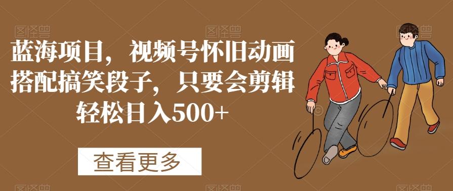 蓝海项目，视频号怀旧动画搭配搞笑段子，只要会剪辑轻松日入500+【揭秘】-511资料网