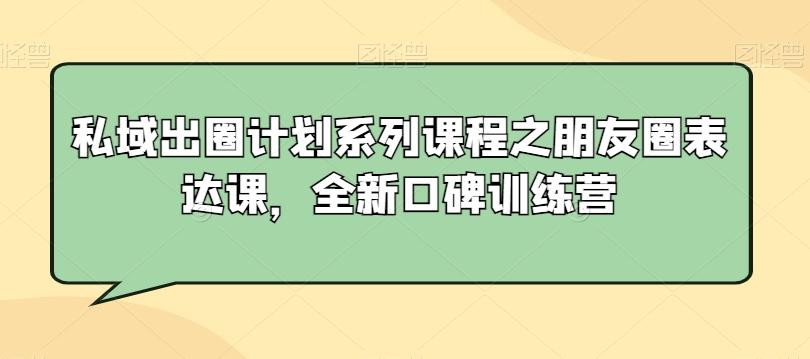 私域出圈计划系列课程之朋友圈表达课，全新口碑训练营-511资料网