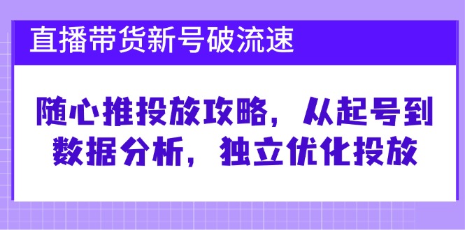 直播带货新号破 流速：随心推投放攻略，从起号到数据分析，独立优化投放-511资料网