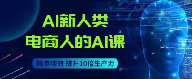 AI新人类-电商人的AI课，用世界先进的AI帮助电商降本增效-511资料网