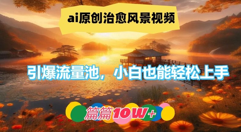 ai原创治愈风景视频，引爆流量池，小白也能轻松上手，篇篇10w+【揭秘】-511资料网