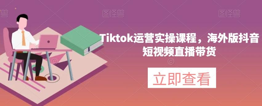 Tiktok运营实操课程，海外版抖音短视频直播带货-511资料网