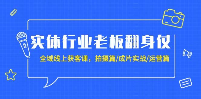 (9332期)实体行业老板翻身仗：全域-线上获客课，拍摄篇/成片实战/运营篇(20节课)-511资料网