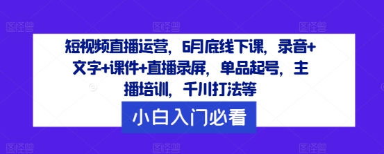 短视频直播运营，6月底线下课，录音+文字+课件+直播录屏，单品起号，主播培训，千川打法等-511资料网