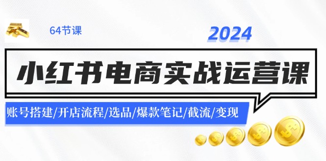 2024小红书电商实战运营课：账号搭建/开店流程/选品/爆款笔记/截流/变现-511资料网