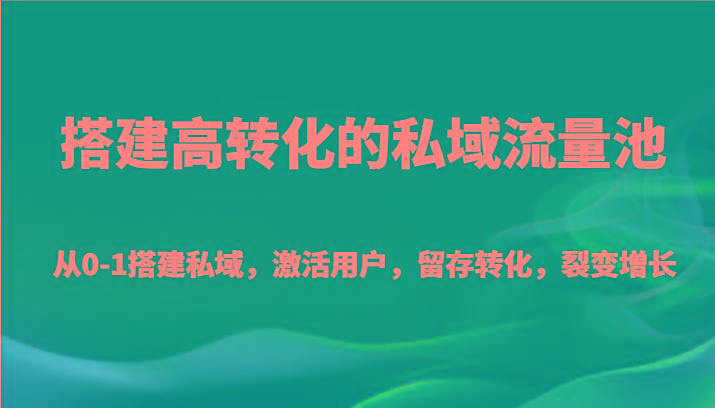 搭建高转化的私域流量池 从0-1搭建私域，激活用户，留存转化，裂变增长(20节课)-511资料网