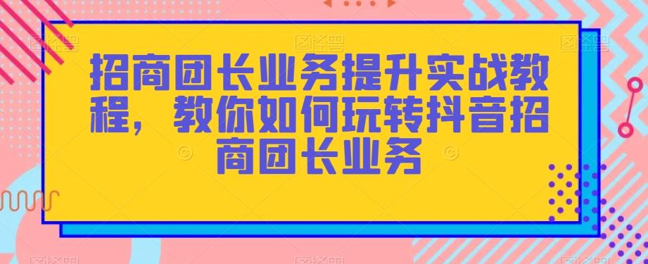 招商团长业务提升实战教程，教你如何玩转抖音招商团长业务-511资料网