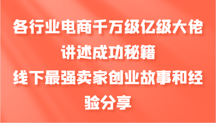 各行业电商千万级亿级大佬讲述成功秘籍，线下最强卖家创业故事和经验分享-511资料网