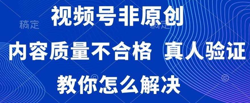 视频号非原创，内容质量不合格，真人验证，违规怎么解决【揭秘】-511资料网