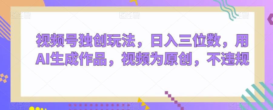 视频号独创玩法，日入三位数，用AI生成作品，视频为原创，不违规-511资料网