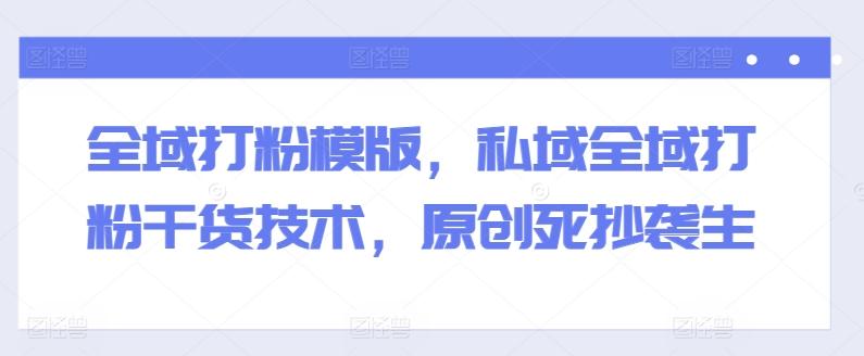 全域打粉模版，私域全域打粉干货技术，原创死抄袭生-511资料网