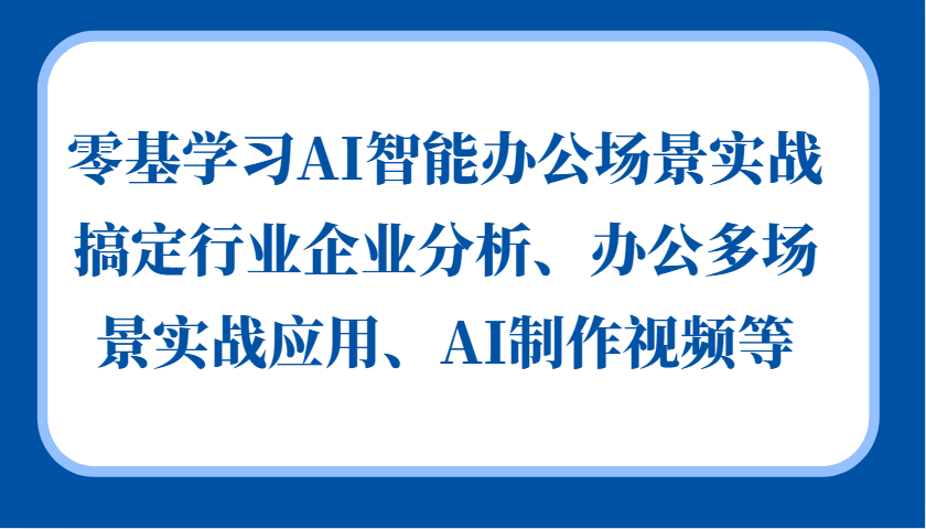 零基学习AI智能办公场景实战，搞定行业企业分析、办公多场景实战应用、AI制作视频等-511资料网