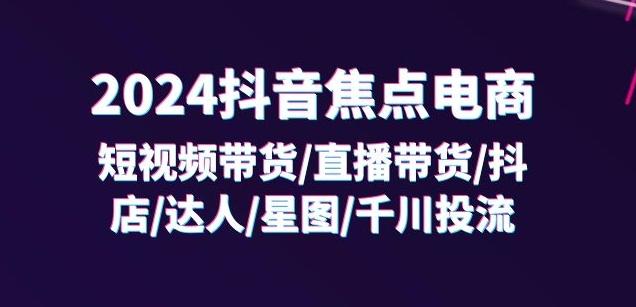 2024抖音焦点电商：短视频带货/直播带货/抖店/达人/星图/千川投流/32节课-511资料网