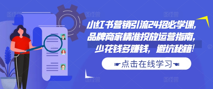 小红书营销引流24招必学课，品牌商家精准投放运营指南，少花钱多赚钱，避坑秘籍!-511资料网