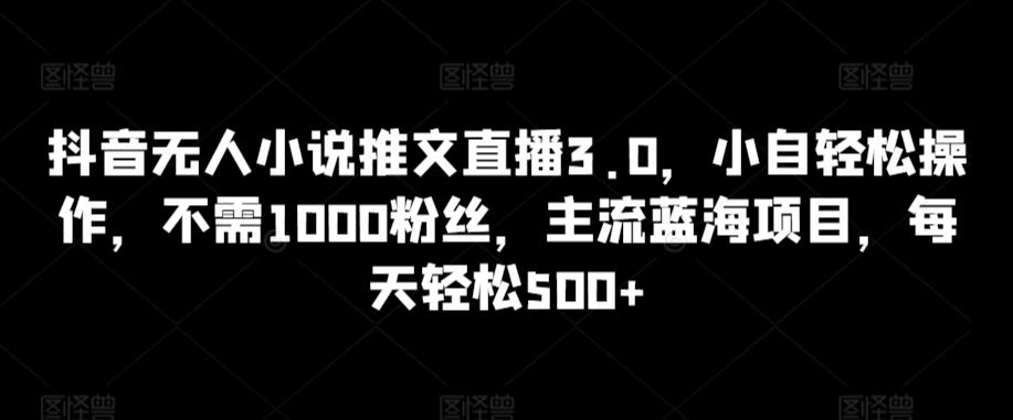 抖音无人小说推文直播3.0，小自轻松操作，不需1000粉丝，主流蓝海项目，每天轻松500+【揭秘】-511资料网