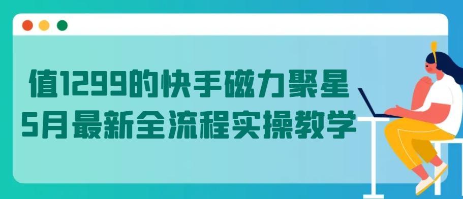 值1299的快手磁力聚星5月最新全流程实操教学【揭秘】-511资料网