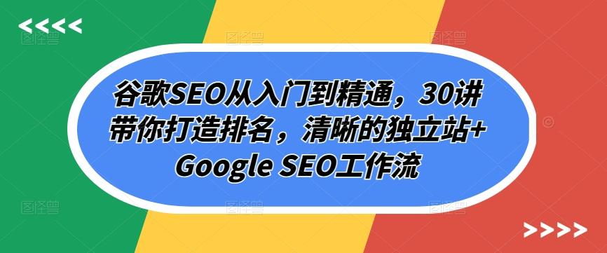 谷歌SEO从入门到精通，30讲带你打造排名，清晰的独立站+Google SEO工作流-511资料网