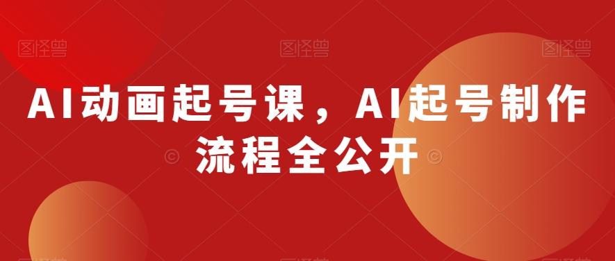 AI动画起号课，AI起号制作流程全公开-511资料网
