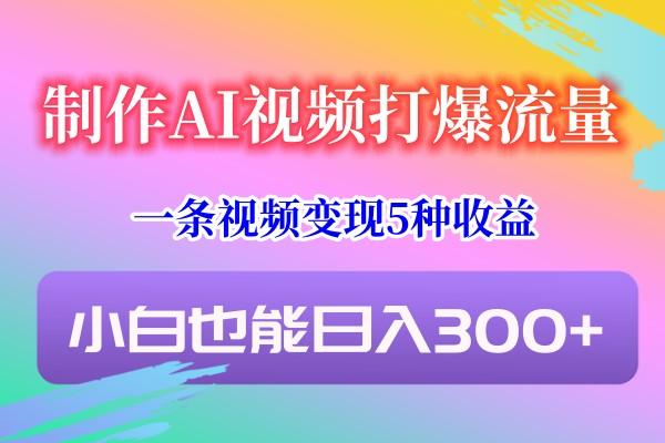 制作AI视频打爆流量，一条视频变现5种收益，小白也能日入300+-511资料网