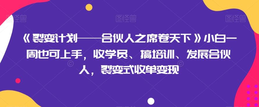《裂变计划——合伙人之席卷天下》小白一周也可上手，收学员、搞培训、发展合伙人，裂变式收单变现-511资料网