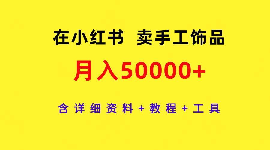 (9585期)在小红书卖手工饰品，月入50000+，含详细资料+教程+工具-511资料网