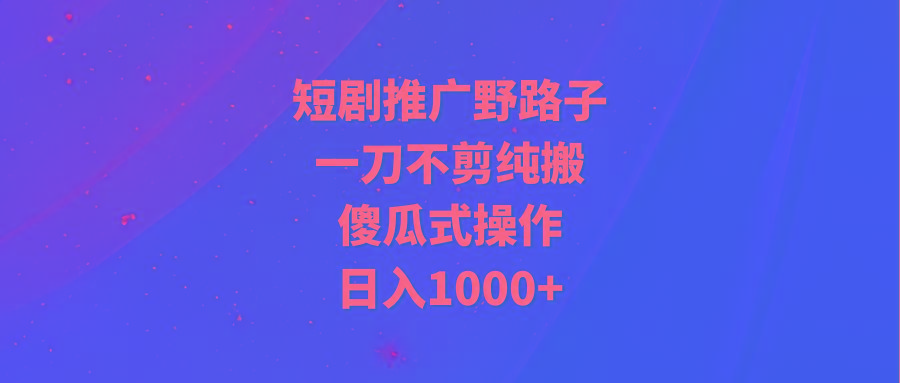 (9586期)短剧推广野路子，一刀不剪纯搬运，傻瓜式操作，日入1000+-511资料网