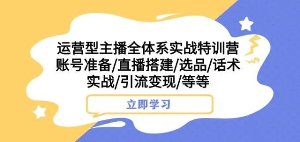 运营型主播全体系实战特训营，账号准备/直播搭建/选品/话术实战/引流变现/等等-511资料网