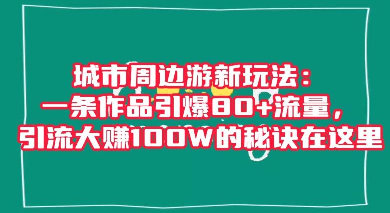 城市周边游新玩法：一条作品引爆80+流量，引流大赚100W的秘诀在这里【揭秘】-511资料网
