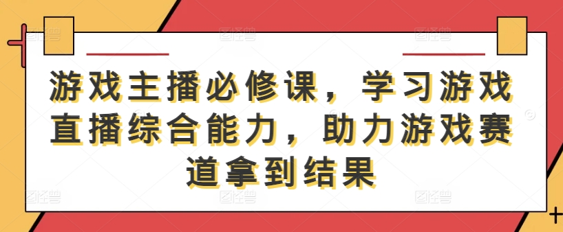 游戏主播必修课，学习游戏直播综合能力，助力游戏赛道拿到结果-511资料网