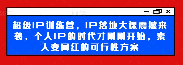 超级IP训练营，IP落地大课震撼来袭，个人IP的时代才刚刚开始，素人变网红的可行性方案-511资料网