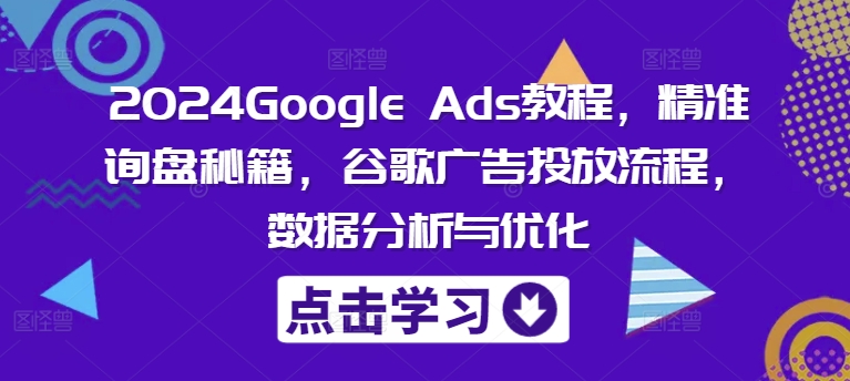 2024Google Ads教程，精准询盘秘籍，谷歌广告投放流程，数据分析与优化-511资料网