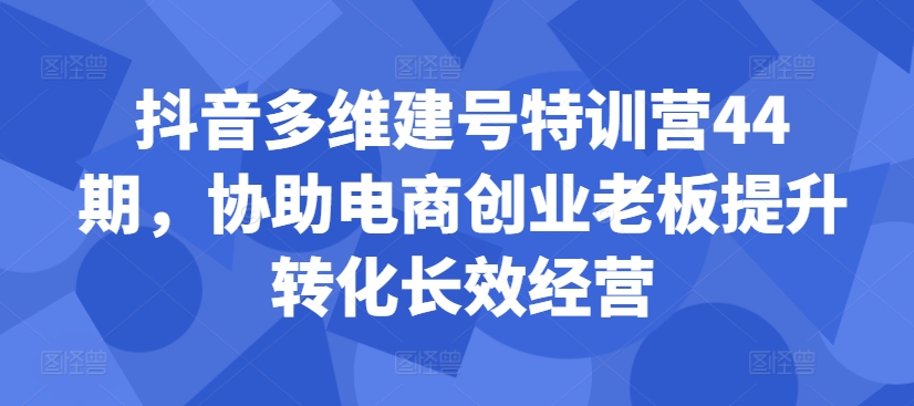 抖音多维建号特训营44期，协助电商创业老板提升转化长效经营-511资料网