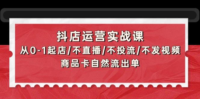 (9705期)抖店运营实战课：从0-1起店/不直播/不投流/不发视频/商品卡自然流出单-511资料网