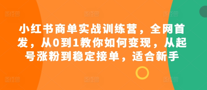 小红书商单实战训练营，全网首发，从0到1教你如何变现，从起号涨粉到稳定接单，适合新手-511资料网