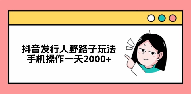 抖音发行人野路子玩法，手机操作一天2000+-511资料网