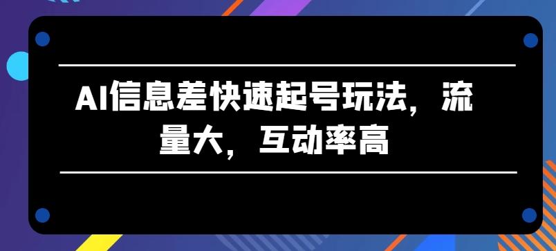 AI信息差快速起号玩法，流量大，互动率高【揭秘】-511资料网