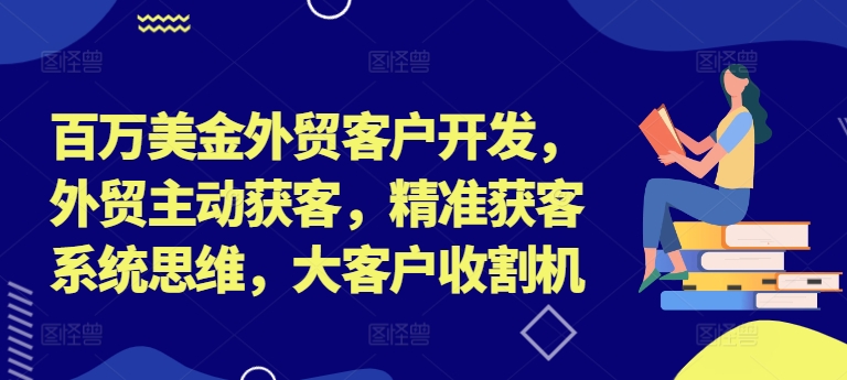 百万美金外贸客户开发，外贸主动获客，精准获客系统思维，大客户收割机-511资料网